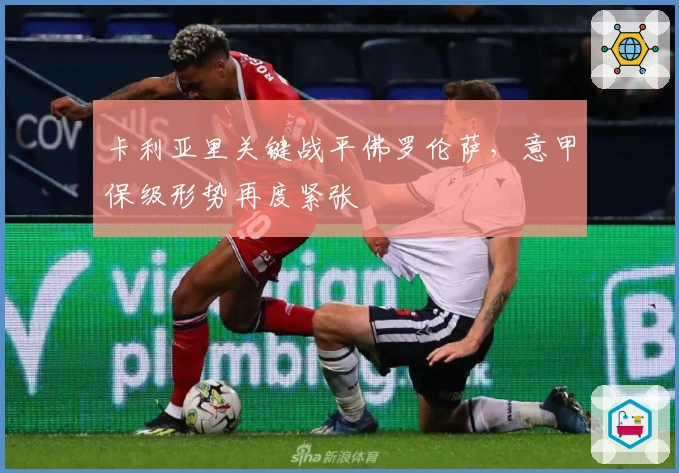 卡利亚里关键战平佛罗伦萨，意甲保级形势再度紧张