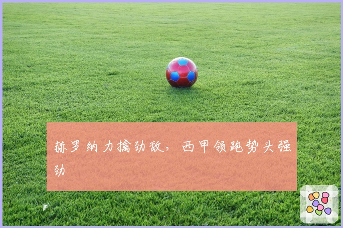 赫罗纳力擒劲敌，西甲领跑势头强劲