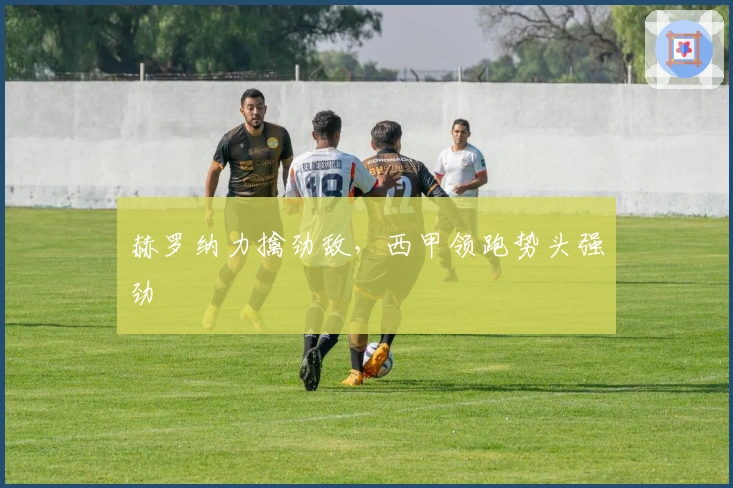 赫罗纳力擒劲敌,西甲领跑势头强劲