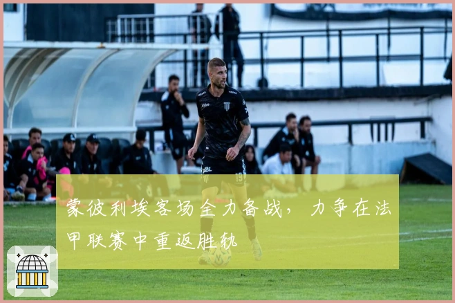 蒙彼利埃客场全力备战,力争在法甲联赛中重返胜轨