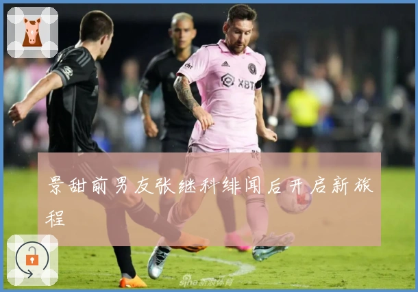 景甜前男友张继科绯闻后开启新旅程