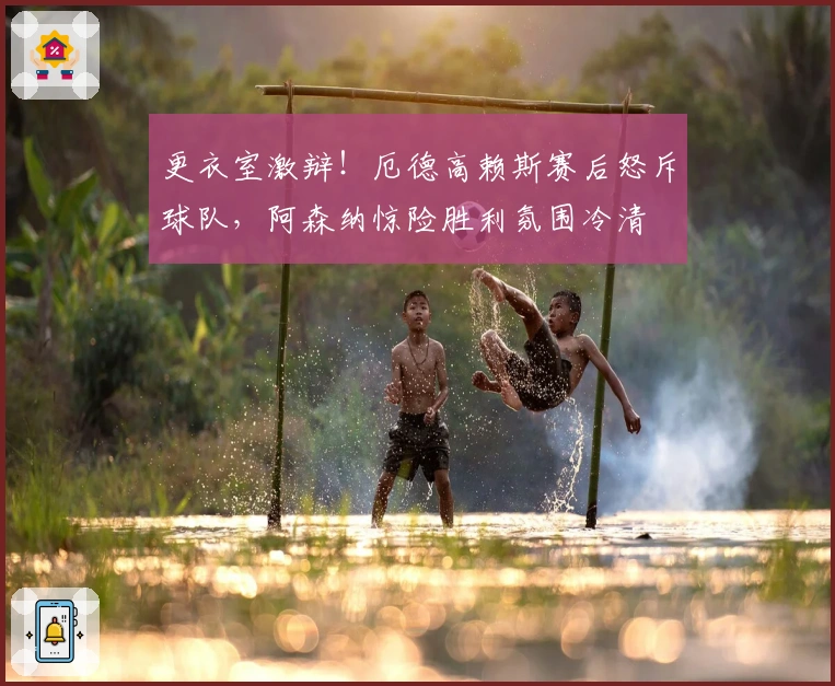 更衣室激辩！厄德高赖斯赛后怒斥球队，阿森纳惊险胜利氛围冷清