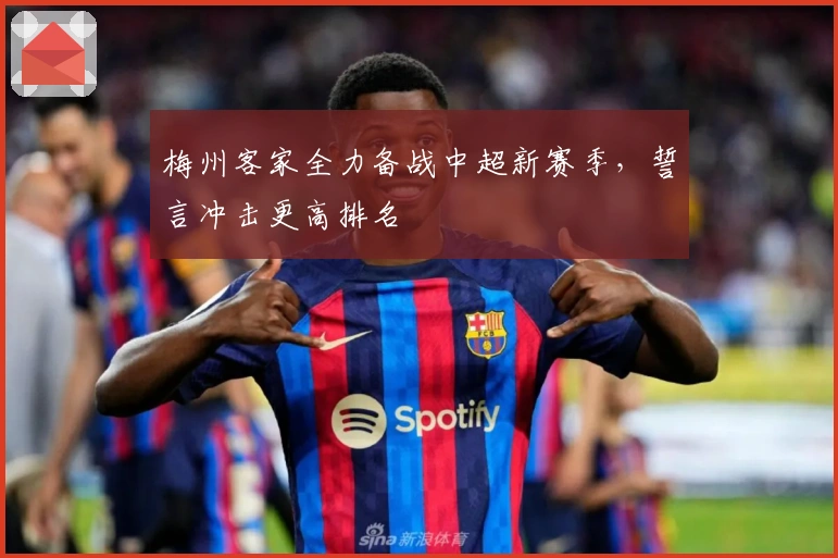梅州客家全力备战中超新赛季,誓言冲击更高排名