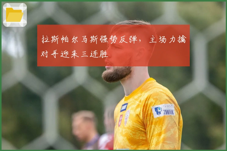 拉斯帕尔马斯强势反弹，主场力擒对手迎来三连胜