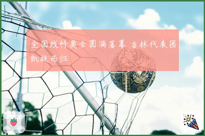 全国残特奥会圆满落幕 吉林代表团凯旋而归