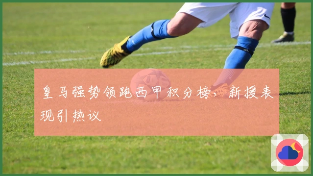 皇马强势领跑西甲积分榜，新援表现引热议