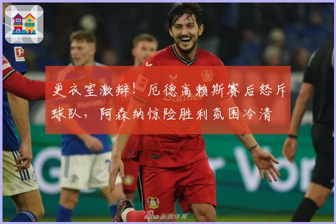 更衣室激辩！厄德高赖斯赛后怒斥球队，阿森纳惊险胜利氛围冷清