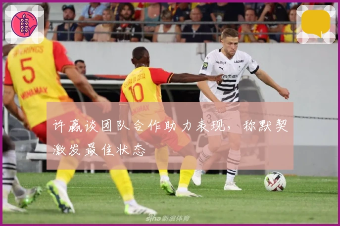 许赢谈团队合作助力表现，称默契激发最佳状态