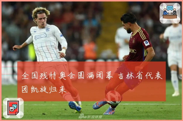 全国残特奥会圆满闭幕 吉林省代表团凯旋归来