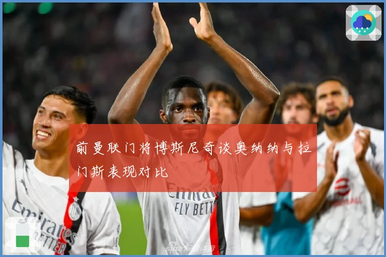 前曼联门将博斯尼奇谈奥纳纳与拉门斯表现对比