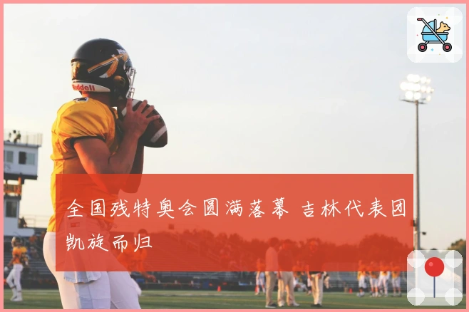 全国残特奥会圆满落幕 吉林代表团凯旋而归