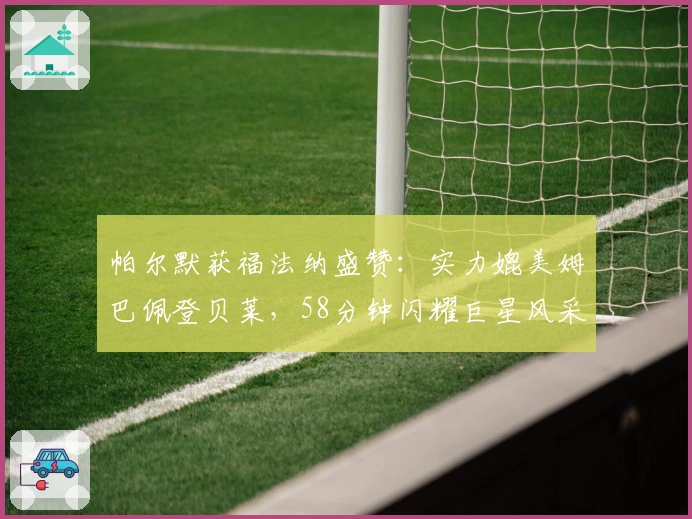 帕尔默获福法纳盛赞:实力媲美姆巴佩登贝莱,58分钟闪耀巨星风采