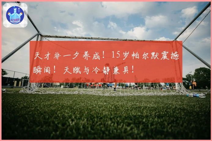 天才非一夕养成！15岁帕尔默震撼瞬间！天赋与冷静兼具！