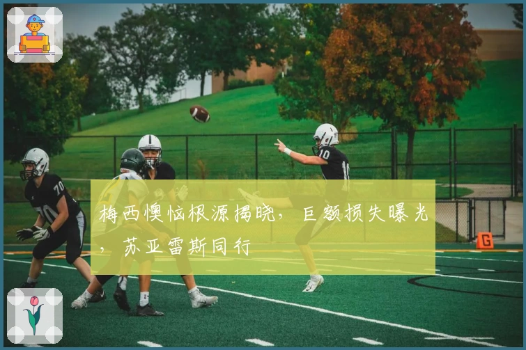 梅西懊恼根源揭晓，巨额损失曝光，苏亚雷斯同行