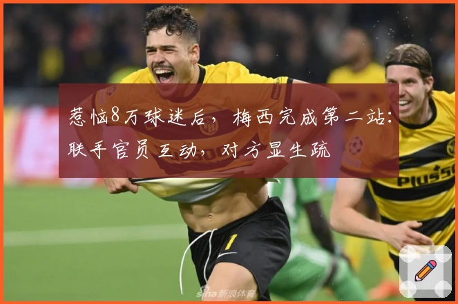 惹恼8万球迷后，梅西完成第二站：联手官员互动，对方显生疏