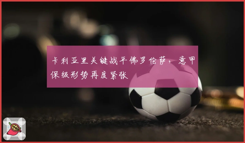 卡利亚里关键战平佛罗伦萨，意甲保级形势再度紧张